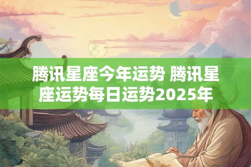 腾讯星座今年运势 腾讯星座运势每日运势2025年