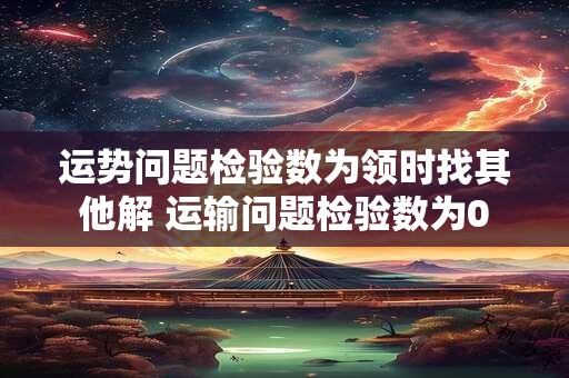 运势问题检验数为领时找其他解 运输问题检验数为0