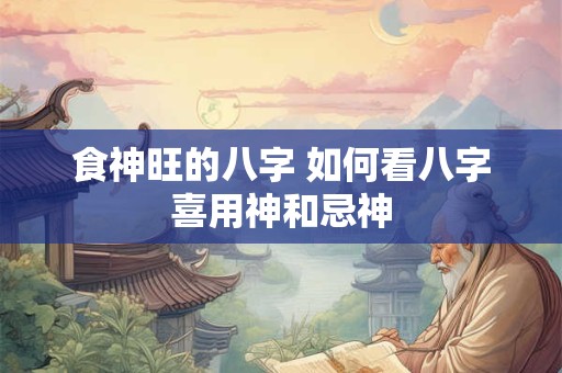食神旺的八字 如何看八字喜用神和忌神