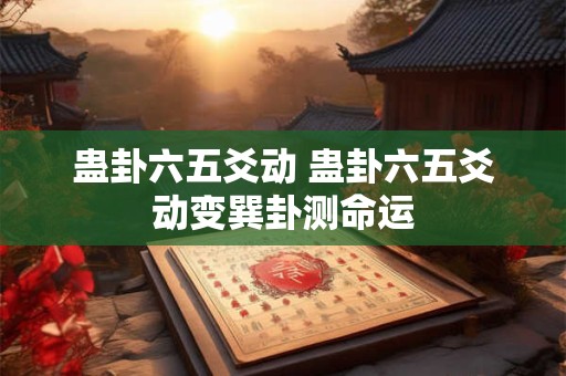 蛊卦六五爻动 蛊卦六五爻动变巽卦测命运