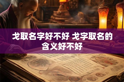戈取名字好不好 戈字取名的含义好不好