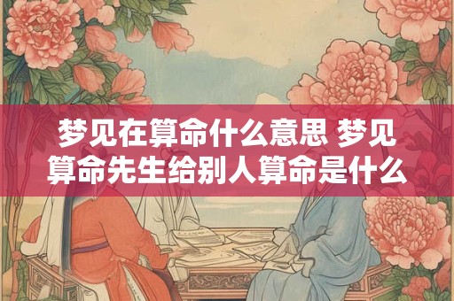 梦见在算命什么意思 梦见算命先生给别人算命是什么意思
