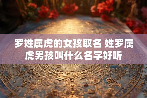 罗姓属虎的女孩取名 姓罗属虎男孩叫什么名字好听
