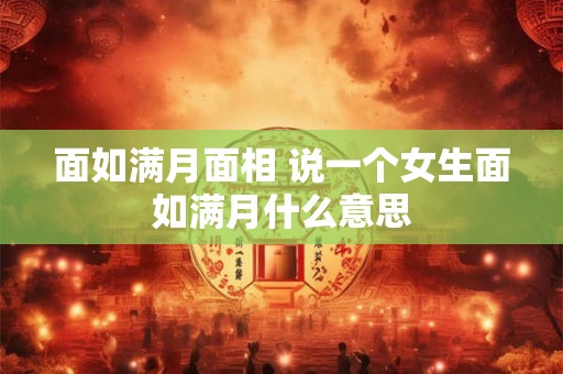 面如满月面相 说一个女生面如满月什么意思