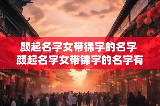 颜起名字女带锦字的名字 颜起名字女带锦字的名字有哪些