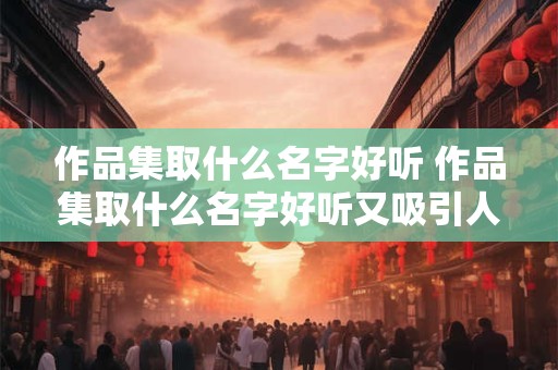 作品集取什么名字好听 作品集取什么名字好听又吸引人