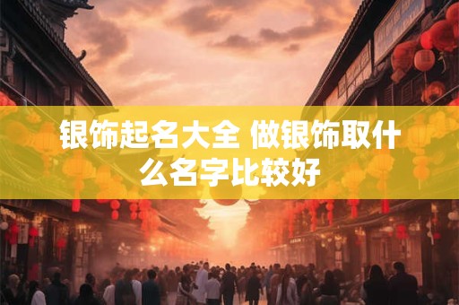 银饰起名大全 做银饰取什么名字比较好