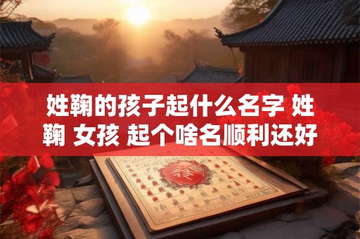 姓鞠的孩子起什么名字 姓鞠 女孩 起个啥名顺利还好听