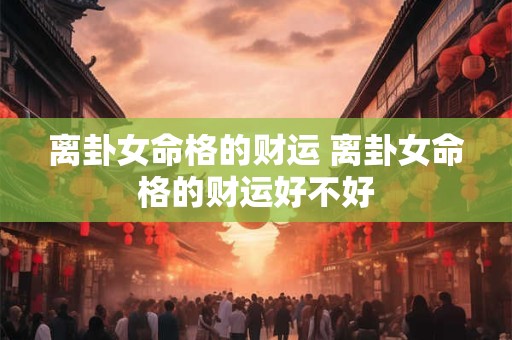 离卦女命格的财运 离卦女命格的财运好不好