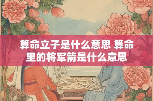 算命立子是什么意思 算命里的将军箭是什么意思