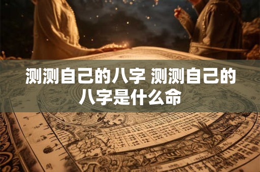测测自己的八字 测测自己的八字是什么命