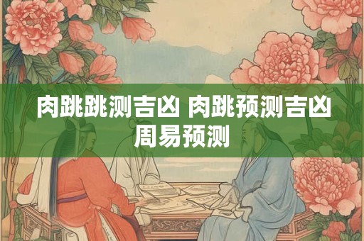 详细阅读:肉跳跳测吉凶 肉跳预测吉凶周易预测 肉跳跳测吉凶 肉跳预测吉凶周易预测