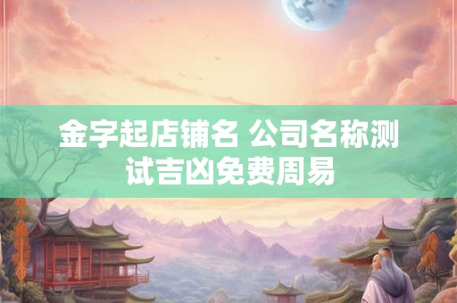 金字起店铺名 公司名称测试吉凶免费周易