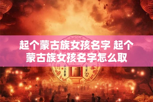 起个蒙古族女孩名字 起个蒙古族女孩名字怎么取