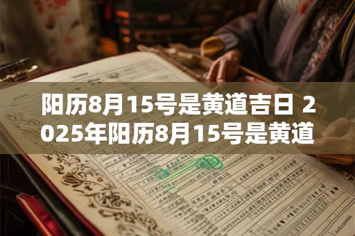 阳历8月15号是黄道吉日 2025年阳历8月15号是黄道吉日吗
