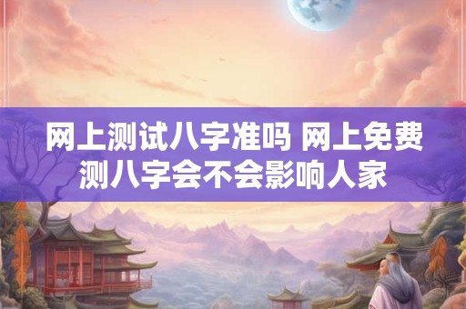 网上测试八字准吗 网上免费测八字会不会影响人家