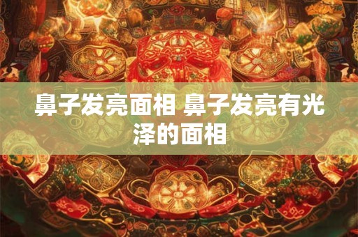 鼻子发亮面相 鼻子发亮有光泽的面相