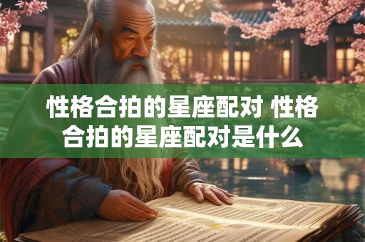 性格合拍的星座配对 性格合拍的星座配对是什么