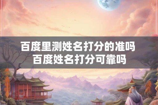 百度里测姓名打分的准吗 百度姓名打分可靠吗