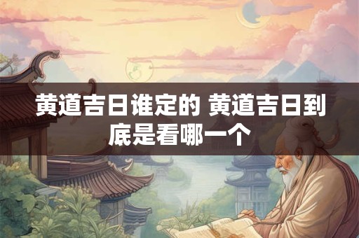 黄道吉日谁定的 黄道吉日到底是看哪一个