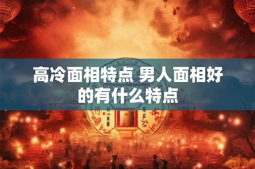 高冷面相特点 男人面相好的有什么特点