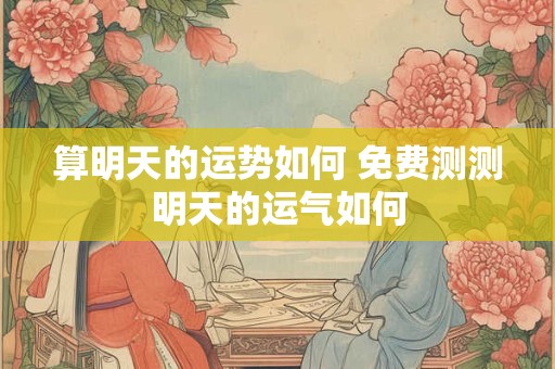 算明天的运势如何 免费测测明天的运气如何