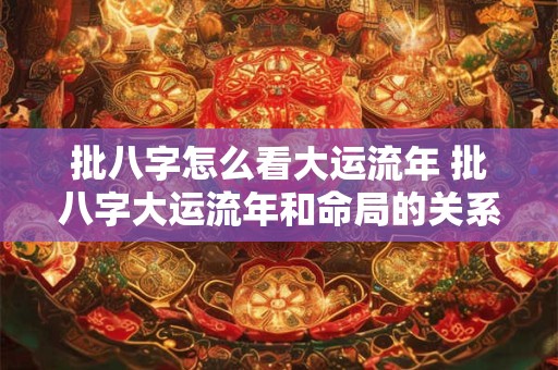 批八字怎么看大运流年 批八字大运流年和命局的关系怎样看 批八字怎么看大运流年 批八字大运流年和命局的关系怎样看