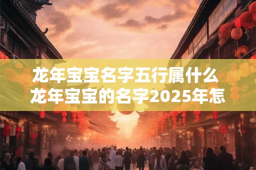 龙年宝宝名字五行属什么 龙年宝宝的名字2025年怎么取