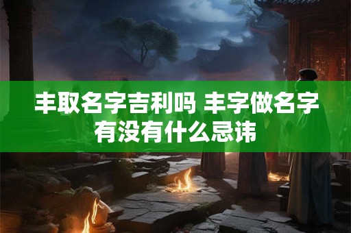 丰取名字吉利吗 丰字做名字有没有什么忌讳