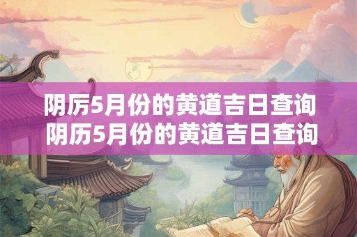 阴厉5月份的黄道吉日查询 阴历5月份的黄道吉日查询2025年