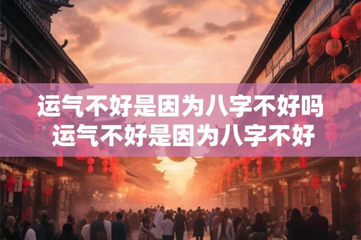 运气不好是因为八字不好吗 运气不好是因为八字不好吗为什么