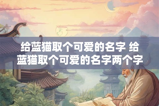 给蓝猫取个可爱的名字 给蓝猫取个可爱的名字两个字