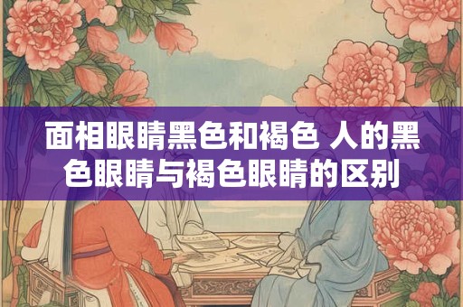 面相眼睛黑色和褐色 人的黑色眼睛与褐色眼睛的区别