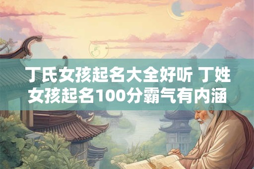 丁氏女孩起名大全好听 丁姓女孩起名100分霸气有内涵