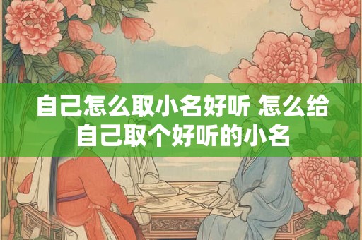 自己怎么取小名好听 怎么给自己取个好听的小名