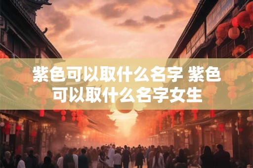 紫色可以取什么名字 紫色可以取什么名字女生