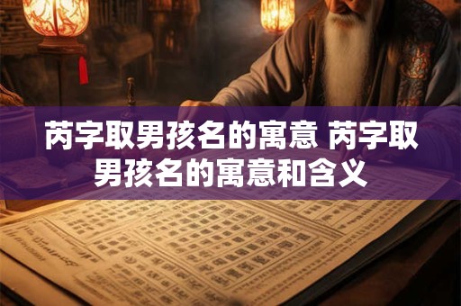 芮字取男孩名的寓意 芮字取男孩名的寓意和含义