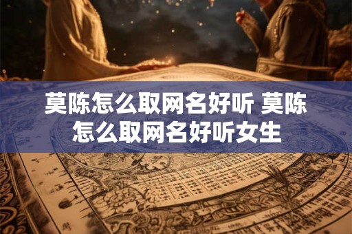 莫陈怎么取网名好听 莫陈怎么取网名好听女生