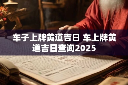 车子上牌黄道吉日 车上牌黄道吉日查询2025