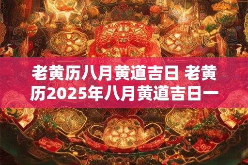 老黄历八月黄道吉日 老黄历2025年八月黄道吉日一览表