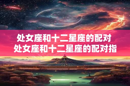 处女座和十二星座的配对 处女座和十二星座的配对指数