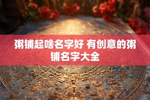 粥铺起啥名字好 有创意的粥铺名字大全