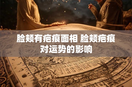 脸颊有疤痕面相 脸颊疤痕对运势的影响