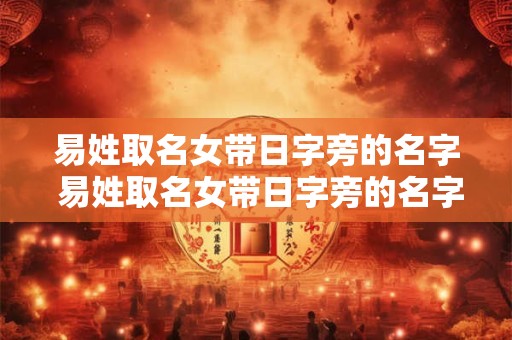 易姓取名女带日字旁的名字 易姓取名女带日字旁的名字有哪些