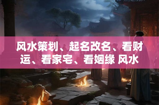 风水策划、起名改名、看财运、看家宅、看姻缘 风水策划 起名改名 看财运 看家宅 看姻缘什么意思