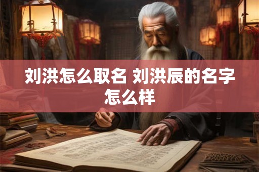 刘洪怎么取名 刘洪辰的名字怎么样