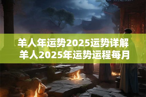 羊人年运势2025运势详解 羊人2025年运势运程每月运程