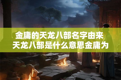 金庸的天龙八部名字由来 天龙八部是什么意思金庸为什么要取名天龙八部