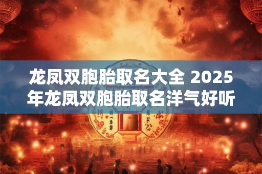 龙凤双胞胎取名大全 2025年龙凤双胞胎取名洋气好听首选