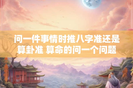 问一件事情时推八字准还是算卦准 算命的问一个问题大概多少钱